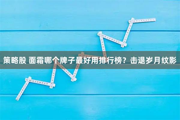 策略股 面霜哪个牌子最好用排行榜？击退岁月纹影