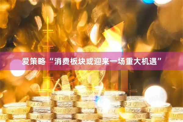 爱策略 “消费板块或迎来一场重大机遇”