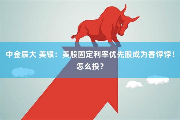 中金辰大 美银：美股固定利率优先股成为香饽饽！怎么投？