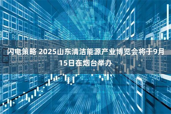闪电策略 2025山东清洁能源产业博览会将于9月15日在烟台举办