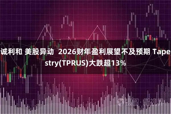 诚利和 美股异动  2026财年盈利展望不及预期 Tapestry(TPRUS)大跌超13%