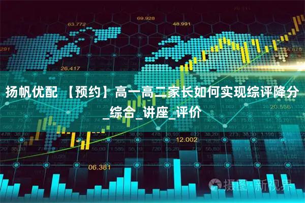 扬帆优配 【预约】高一高二家长如何实现综评降分_综合_讲座_评价