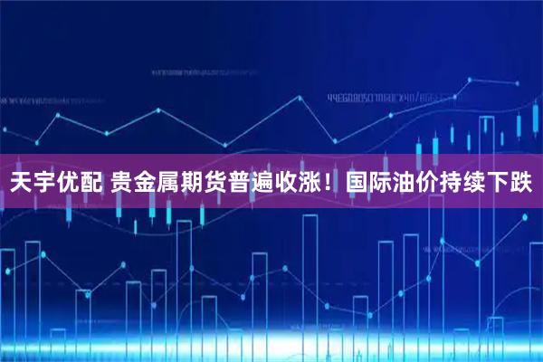 天宇优配 贵金属期货普遍收涨！国际油价持续下跌