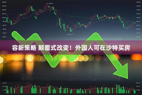 容新策略 颠覆式改变！外国人可在沙特买房