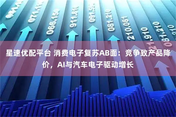 星速优配平台 消费电子复苏AB面：竞争致产品降价，AI与汽车电子驱动增长