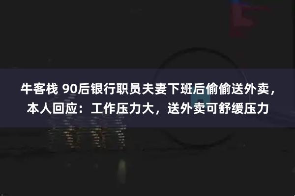 牛客栈 90后银行职员夫妻下班后偷偷送外卖，本人回应：工作压力大，送外卖可舒缓压力