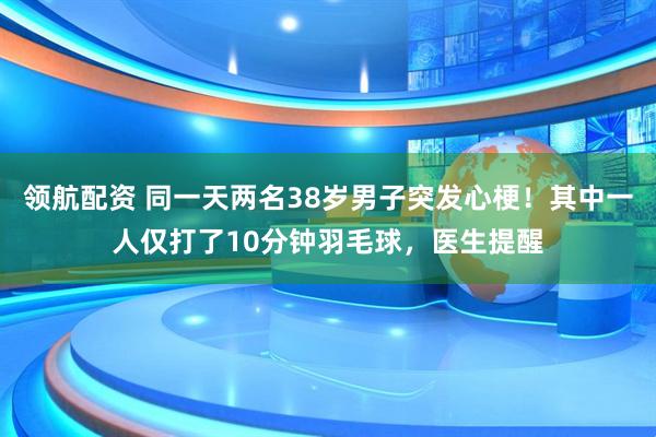 领航配资 同一天两名38岁男子突发心梗！其中一人仅打了10分钟羽毛球，医生提醒