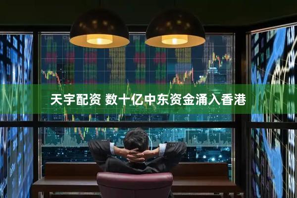 天宇配资 数十亿中东资金涌入香港
