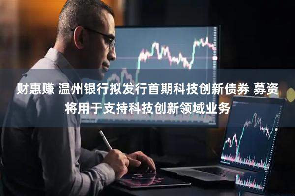 财惠赚 温州银行拟发行首期科技创新债券 募资将用于支持科技创新领域业务