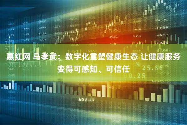 惠红网 马孝武：数字化重塑健康生态 让健康服务变得可感知、可信任