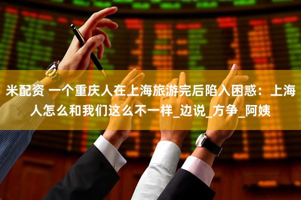 米配资 一个重庆人在上海旅游完后陷入困惑：上海人怎么和我们这么不一样_边说_方争_阿姨
