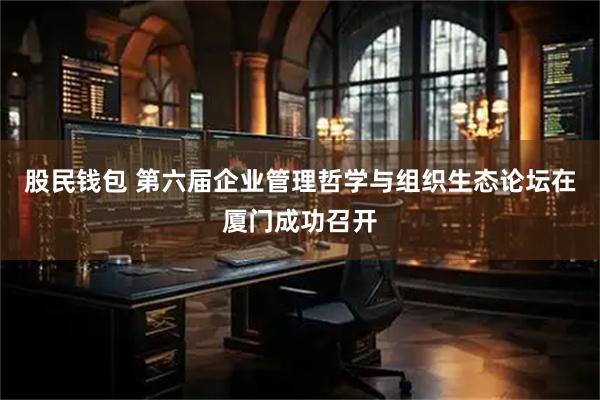 股民钱包 第六届企业管理哲学与组织生态论坛在厦门成功召开