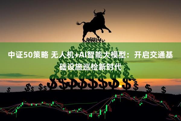 中证50策略 无人机+AI智能大模型：开启交通基础设施巡检新时代