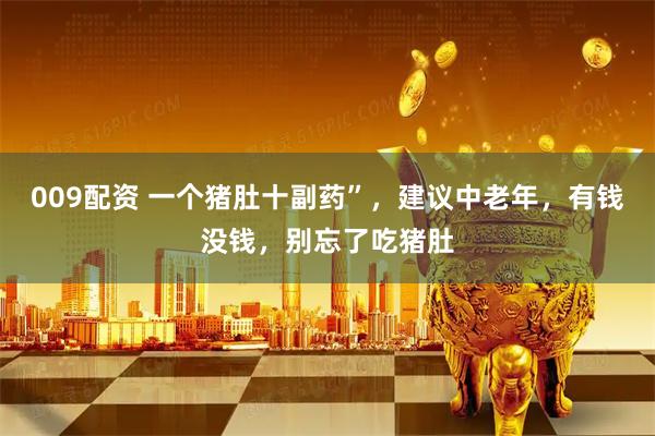 009配资 一个猪肚十副药”，建议中老年，有钱没钱，别忘了吃猪肚