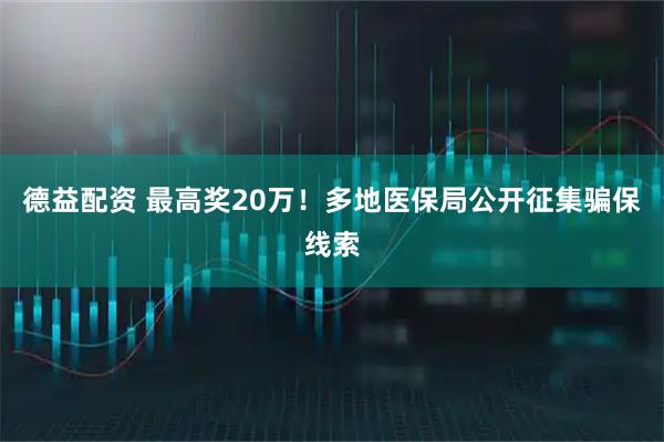 德益配资 最高奖20万！多地医保局公开征集骗保线索