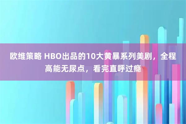 欧维策略 HBO出品的10大黄暴系列美剧，全程高能无尿点，看完直呼过瘾