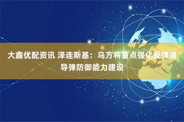 大鑫优配资讯 泽连斯基：乌方将重点强化反弹道导弹防御能力建设