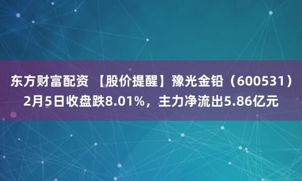 东方财富配资 【股价提醒】豫光金铅（600531）2月5日收盘跌8.01%，主力净流出5.86亿元