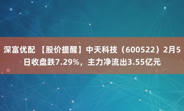 深富优配 【股价提醒】中天科技（600522）2月5日收盘跌7.29%，主力净流出3.55亿元