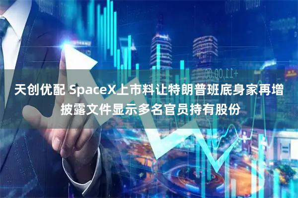 天创优配 SpaceX上市料让特朗普班底身家再增 披露文件显示多名官员持有股份