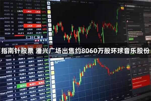 指南针股票 潘兴广场出售约8060万股环球音乐股份